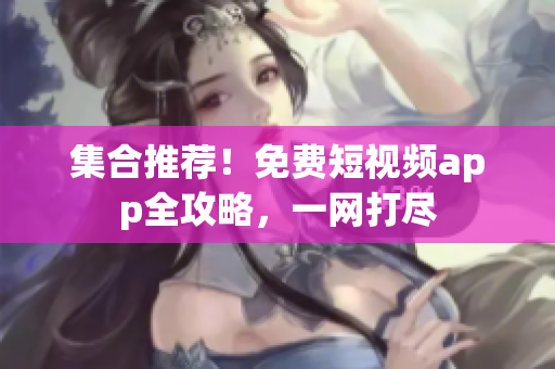 集合推荐！免费短视频app全攻略，一网打尽