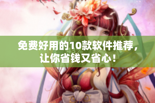 免费好用的10款软件推荐，让你省钱又省心！
