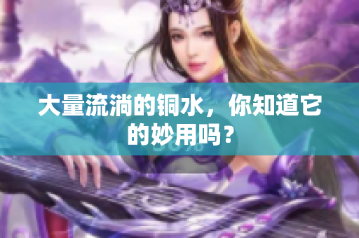 大量流淌的铜水，你知道它的妙用吗？