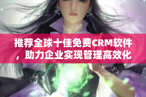 推荐全球十佳免费CRM软件，助力企业实现管理高效化