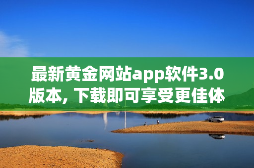 最新黄金网站app软件3.0版本, 下载即可享受更佳体验！