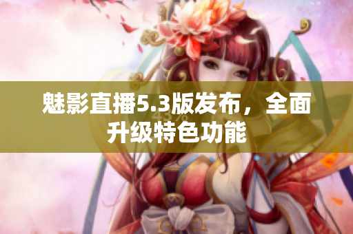 魅影直播5.3版发布，全面升级特色功能
