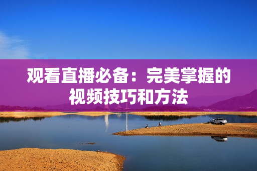观看直播必备：完美掌握的视频技巧和方法