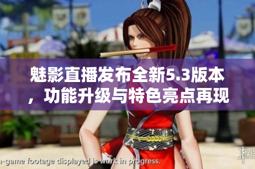 魅影直播发布全新5.3版本，功能升级与特色亮点再现