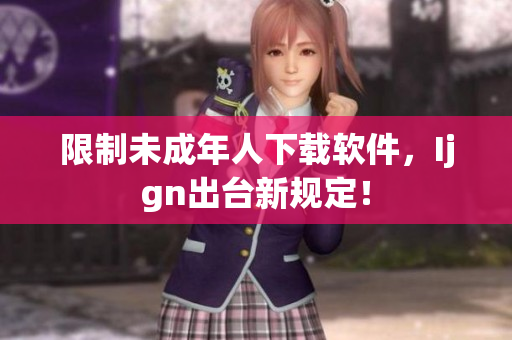 限制未成年人下载软件，Ijgn出台新规定！
