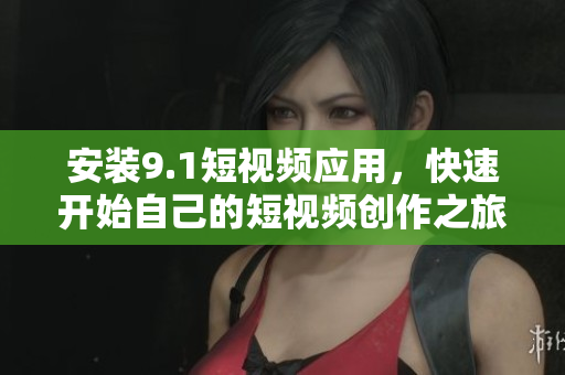 安装9.1短视频应用，快速开始自己的短视频创作之旅