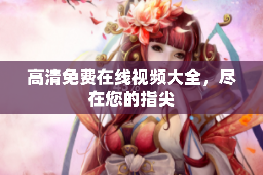 高清免费在线视频大全，尽在您的指尖