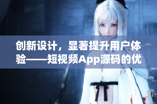 创新设计，显著提升用户体验——短视频App源码的优势
