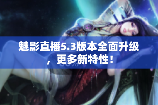 魅影直播5.3版本全面升级，更多新特性！