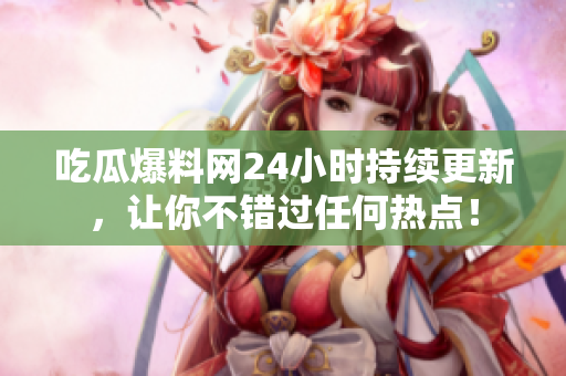 吃瓜爆料网24小时持续更新，让你不错过任何热点！