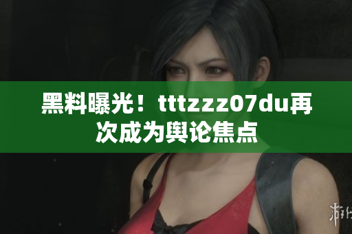 黑料曝光！tttzzz07du再次成为舆论焦点