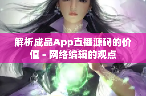 解析成品App直播源码的价值 - 网络编辑的观点