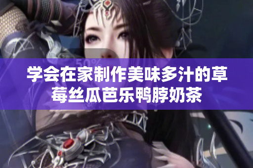 学会在家制作美味多汁的草莓丝瓜芭乐鸭脖奶茶