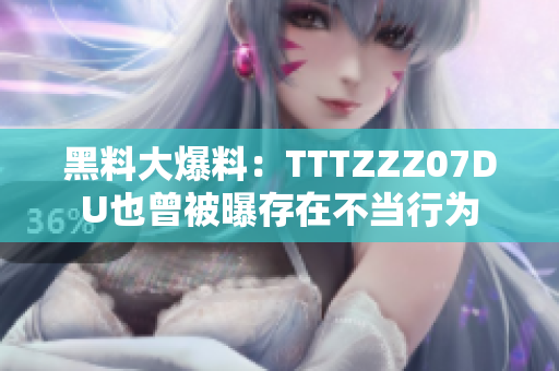 黑料大爆料：TTTZZZ07DU也曾被曝存在不当行为