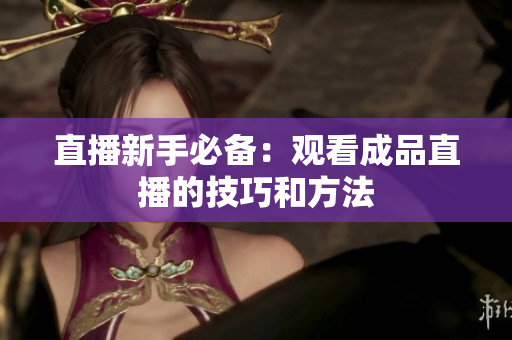 直播新手必备：观看成品直播的技巧和方法
