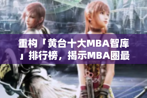 重构「黄台十大MBA智库」排行榜，揭示MBA圈最强智库TOP10