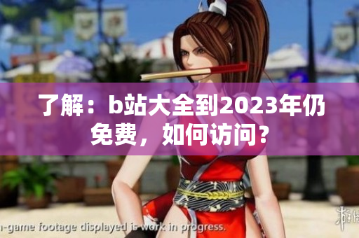 了解：b站大全到2023年仍免费，如何访问？