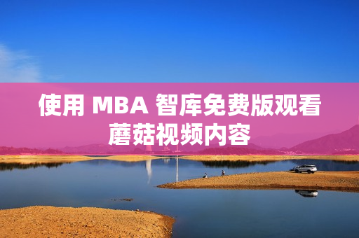 使用 MBA 智库免费版观看蘑菇视频内容
