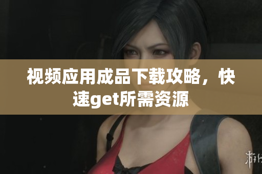 视频应用成品下载攻略，快速get所需资源