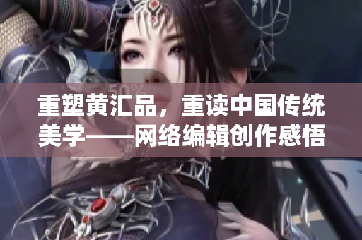 重塑黄汇品，重读中国传统美学——网络编辑创作感悟