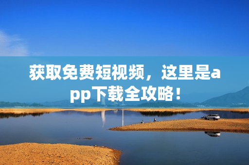 获取免费短视频，这里是app下载全攻略！
