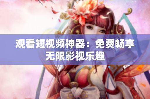 观看短视频神器：免费畅享无限影视乐趣