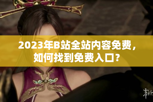 2023年B站全站内容免费，如何找到免费入口？