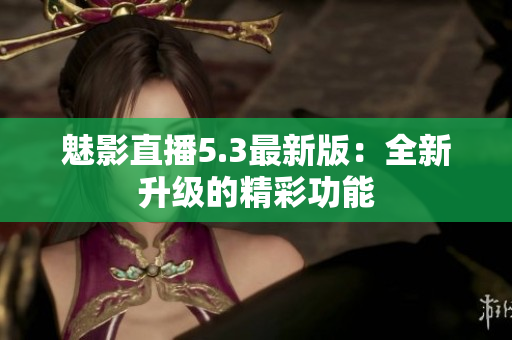 魅影直播5.3最新版：全新升级的精彩功能