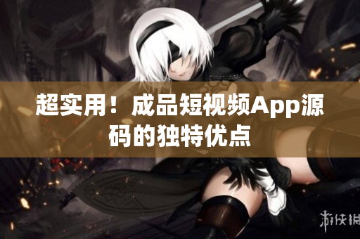 超实用！成品短视频App源码的独特优点