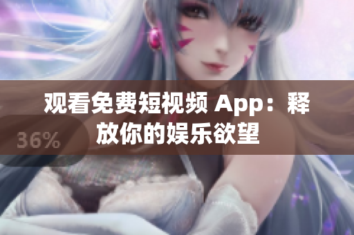 观看免费短视频 App：释放你的娱乐欲望