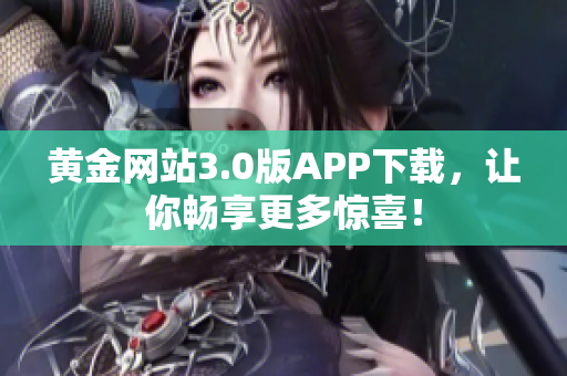 黄金网站3.0版APP下载，让你畅享更多惊喜！