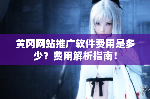 黄冈网站推广软件费用是多少？费用解析指南！