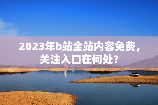 2023年b站全站内容免费，关注入口在何处？