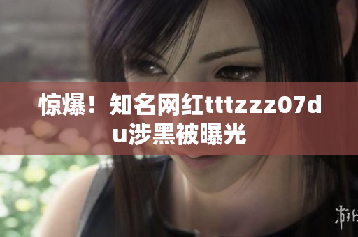 惊爆！知名网红tttzzz07du涉黑被曝光