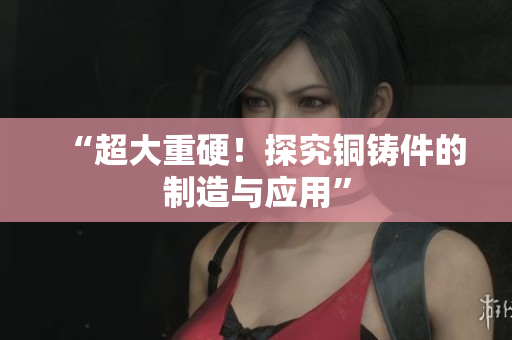 “超大重硬！探究铜铸件的制造与应用”