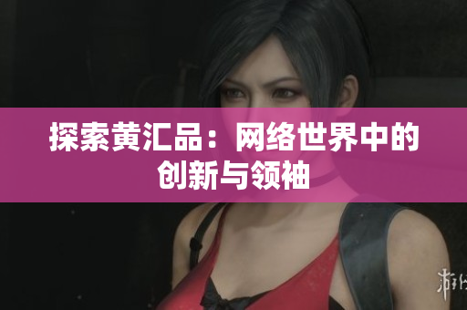 探索黄汇品：网络世界中的创新与领袖