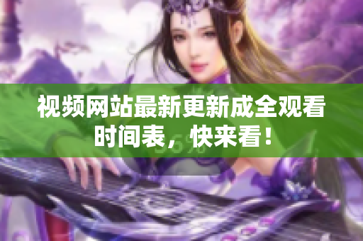 视频网站最新更新成全观看时间表，快来看！
