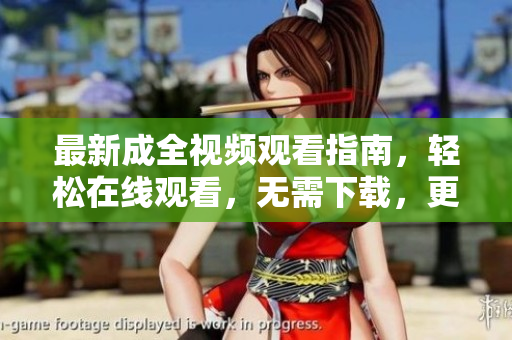 最新成全视频观看指南，轻松在线观看，无需下载，更新及时
