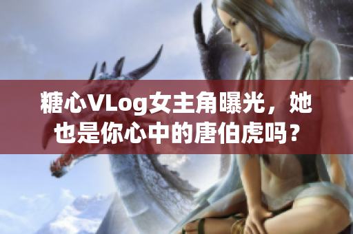 糖心VLog女主角曝光，她也是你心中的唐伯虎吗？