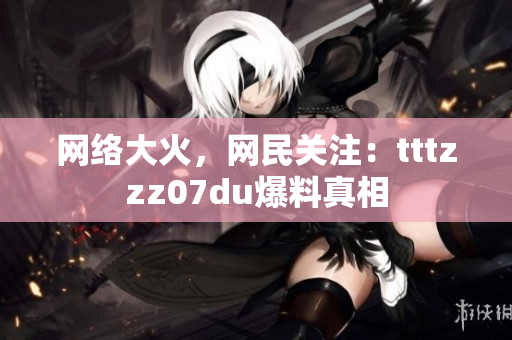 网络大火，网民关注：tttzzz07du爆料真相