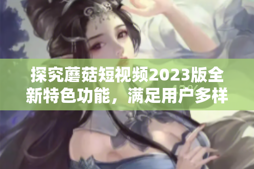 探究蘑菇短视频2023版全新特色功能，满足用户多样化需求！