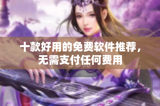 十款好用的免费软件推荐，无需支付任何费用