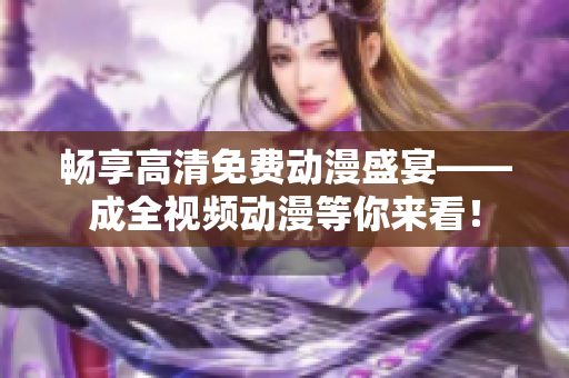 畅享高清免费动漫盛宴——成全视频动漫等你来看！