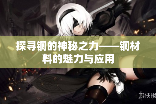 探寻铜的神秘之力——铜材料的魅力与应用