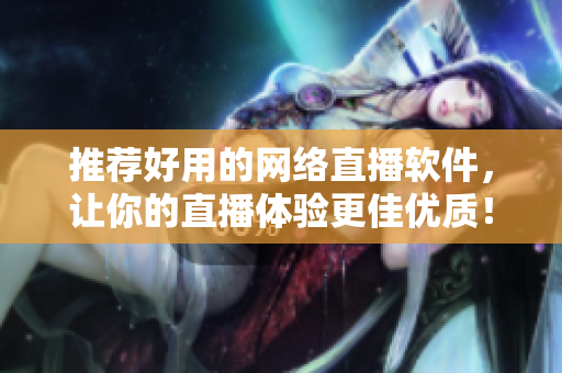 推荐好用的网络直播软件，让你的直播体验更佳优质！