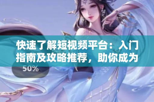 快速了解短视频平台：入门指南及攻略推荐，助你成为资深用户