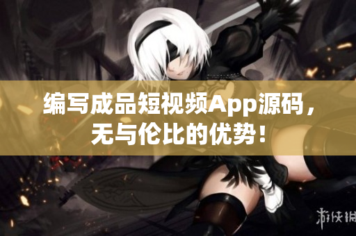 编写成品短视频App源码，无与伦比的优势！