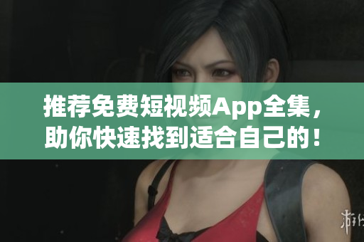 推荐免费短视频App全集，助你快速找到适合自己的！