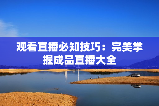 观看直播必知技巧：完美掌握成品直播大全