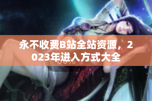 永不收费B站全站资源，2023年进入方式大全